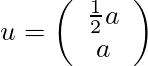 u = \left( \begin{array}{c} \frac{1}{2}a\\ a\\ \end{array} \right)