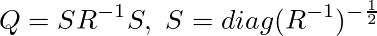 Q=SR^{-1}S,\ S=diag(R^{-1})^{-\frac{1}{2}}